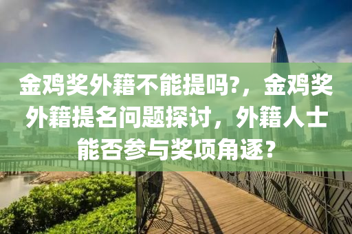 金鸡奖外籍不能提吗?，金鸡奖外籍提名问题探讨，外籍人士能否参与奖项角逐？