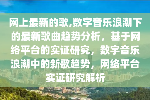 网上最新的歌,数字音乐浪潮下的最新歌曲趋势分析，基于网络平台的实证研究，数字音乐浪潮中的新歌趋势，网络平台实证研究解析