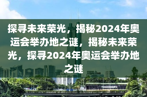 探寻未来荣光，揭秘2024年奥运会举办地之谜，揭秘未来荣光，探寻2024年奥运会举办地之谜