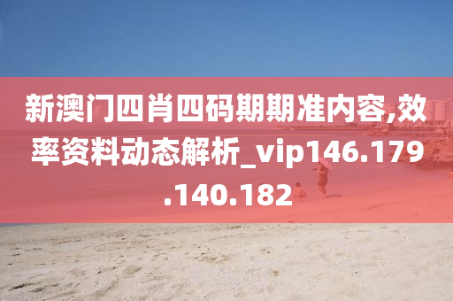 新澳门四肖四码期期准内容,效率资料动态解析_vip146.179.140.182