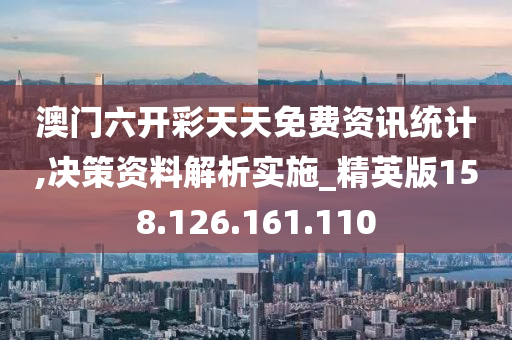 澳门六开彩天天免费资讯统计,决策资料解析实施_精英版158.126.161.110