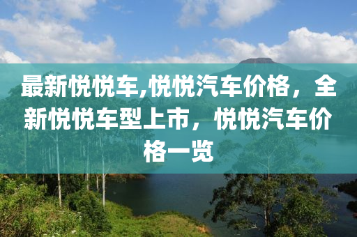 最新悦悦车,悦悦汽车价格，全新悦悦车型上市，悦悦汽车价格一览