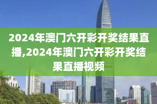 2024年澳门六开彩开奖结果直播,2024年澳门六开彩开奖结果直播视频