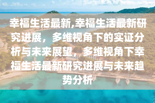 幸福生活最新,幸福生活最新研究进展，多维视角下的实证分析与未来展望，多维视角下幸福生活最新研究进展与未来趋势分析