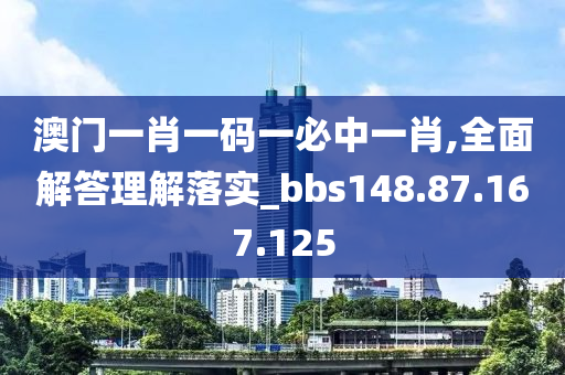 澳门一肖一码一必中一肖,全面解答理解落实_bbs148.87.167.125