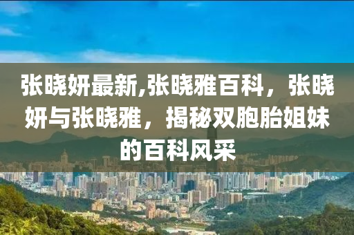 张晓妍最新,张晓雅百科，张晓妍与张晓雅，揭秘双胞胎姐妹的百科风采