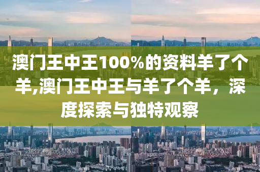 澳门王中王100%的资料羊了个羊,澳门王中王与羊了个羊，深度探索与独特观察