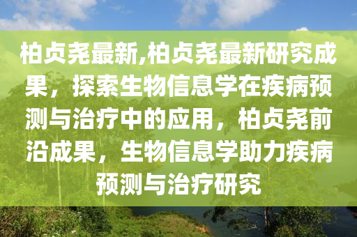 柏贞尧最新,柏贞尧最新研究成果，探索生物信息学在疾病预测与治疗中的应用，柏贞尧前沿成果，生物信息学助力疾病预测与治疗研究