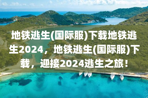 地铁逃生(国际服)下载地铁逃生2024，地铁逃生(国际服)下载，迎接2024逃生之旅！