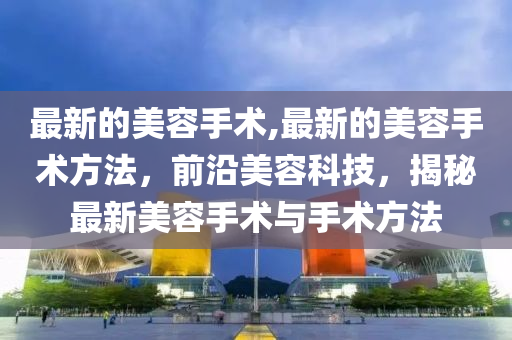 最新的美容手术,最新的美容手术方法，前沿美容科技，揭秘最新美容手术与手术方法