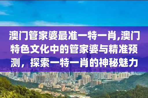 澳门管家婆最准一特一肖,澳门特色文化中的管家婆与精准预测，探索一特一肖的神秘魅力