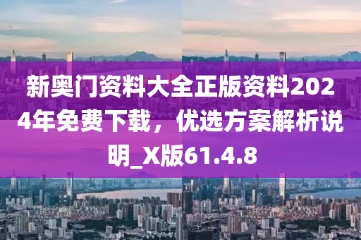 新奥门资料大全正版资料2024年免费下载，优选方案解析说明_X版61.4.8