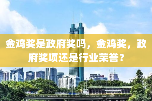 金鸡奖是政府奖吗，金鸡奖，政府奖项还是行业荣誉？