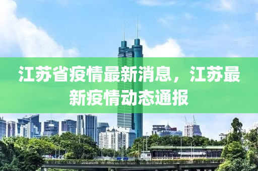 江苏省疫情最新消息，江苏最新疫情动态通报