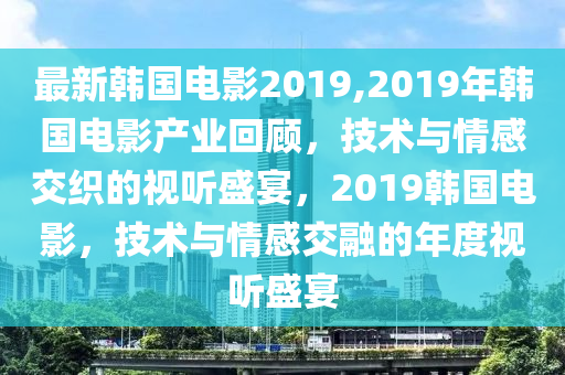 最新韩国电影2019,2019年韩国电影产业回顾，技术与情感交织的视听盛宴，2019韩国电影，技术与情感交融的年度视听盛宴