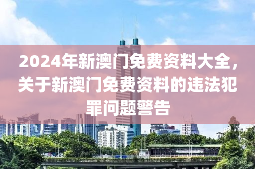 2024年新澳门免费资料大全，关于新澳门免费资料的违法犯罪问题警告