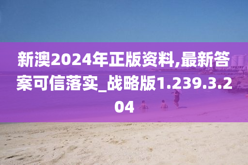 新澳2024年正版资料,最新答案可信落实_战略版1.239.3.204