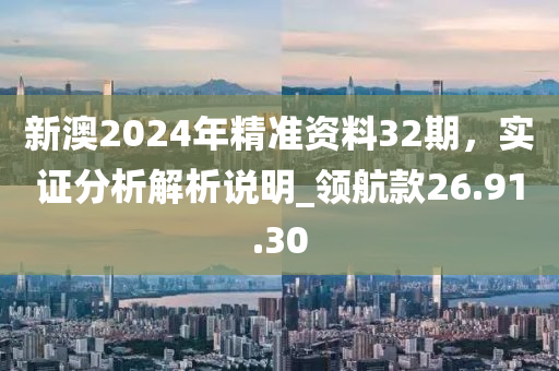 新澳2024年精准资料32期，实证分析解析说明_领航款26.91.30