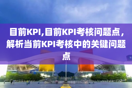 目前KPI,目前KPI考核问题点，解析当前KPI考核中的关键问题点