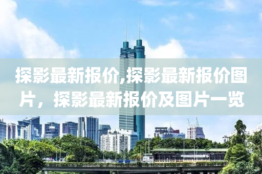 探影最新报价,探影最新报价图片，探影最新报价及图片一览