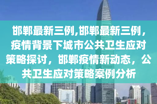 邯郸最新三例,邯郸最新三例，疫情背景下城市公共卫生应对策略探讨，邯郸疫情新动态，公共卫生应对策略案例分析