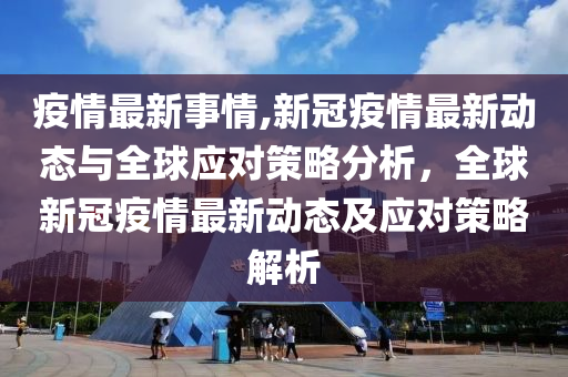 疫情最新事情,新冠疫情最新动态与全球应对策略分析，全球新冠疫情最新动态及应对策略解析