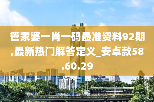 管家婆一肖一码最准资料92期,最新热门解答定义_安卓款58.60.29