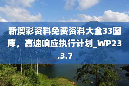 新澳彩资料免费资料大全33图库，高速响应执行计划_WP23.3.7