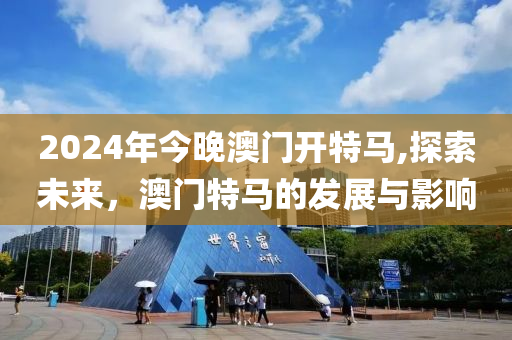 2024年今晚澳门开特马,探索未来，澳门特马的发展与影响