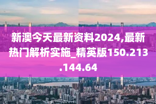 新澳今天最新资料2024,最新热门解析实施_精英版150.213.144.64