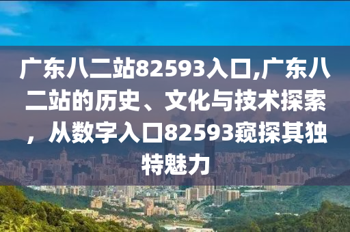 广东八二站82593入口,广东八二站的历史、文化与技术探索，从数字入口82593窥探其独特魅力