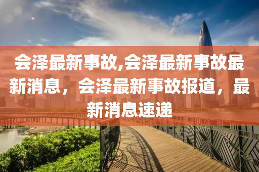 会泽最新事故,会泽最新事故最新消息，会泽最新事故报道，最新消息速递