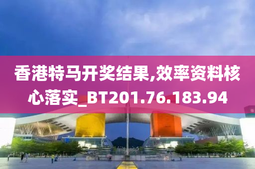 香港特马开奖结果,效率资料核心落实_BT201.76.183.94