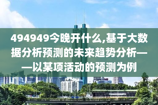 494949今晚开什么,基于大数据分析预测的未来趋势分析——以某项活动的预测为例