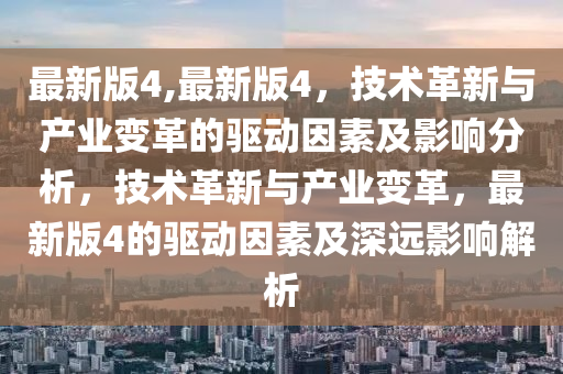 最新版4,最新版4，技术革新与产业变革的驱动因素及影响分析，技术革新与产业变革，最新版4的驱动因素及深远影响解析