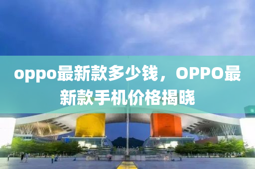 oppo最新款多少钱，OPPO最新款手机价格揭晓