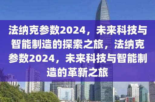 法纳克参数2024，未来科技与智能制造的探索之旅，法纳克参数2024，未来科技与智能制造的革新之旅