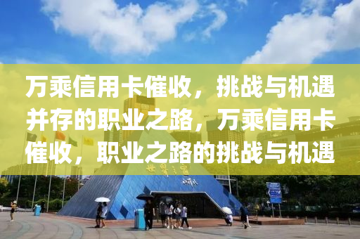 万乘信用卡催收，挑战与机遇并存的职业之路，万乘信用卡催收，职业之路的挑战与机遇