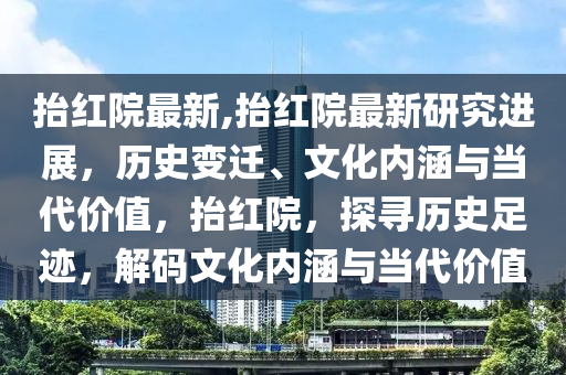 抬红院最新,抬红院最新研究进展，历史变迁、文化内涵与当代价值，抬红院，探寻历史足迹，解码文化内涵与当代价值