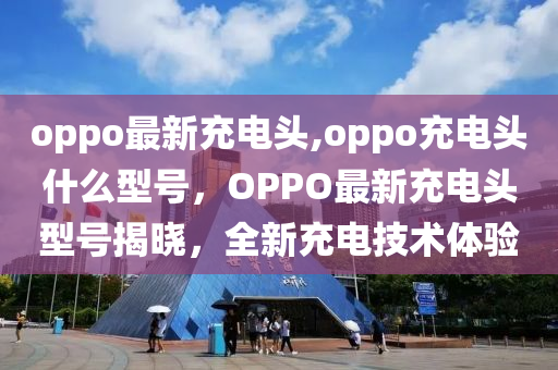 oppo最新充电头,oppo充电头什么型号，OPPO最新充电头型号揭晓，全新充电技术体验