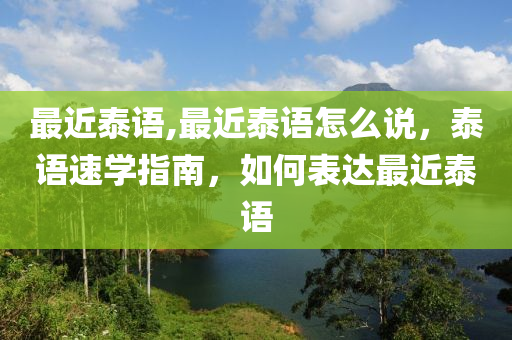 最近泰语,最近泰语怎么说，泰语速学指南，如何表达最近泰语