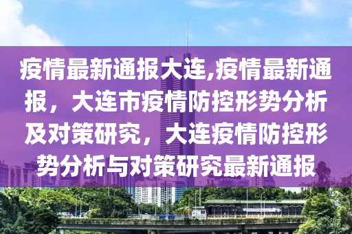 疫情最新通报大连,疫情最新通报，大连市疫情防控形势分析及对策研究，大连疫情防控形势分析与对策研究最新通报