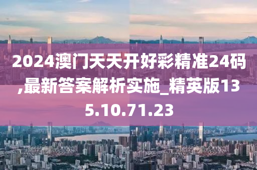 2024澳门天天开好彩精准24码,最新答案解析实施_精英版135.10.71.23