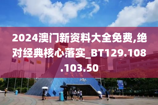 2024澳门新资料大全免费,绝对经典核心落实_BT129.108.103.50