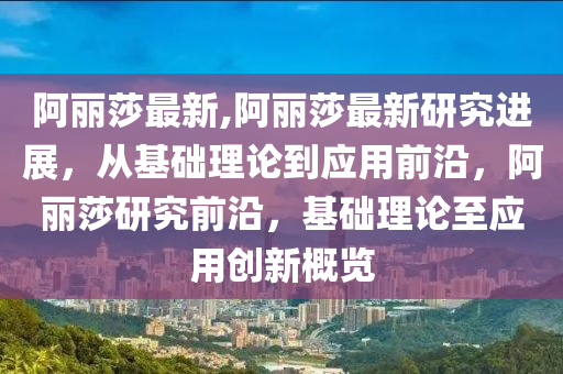 阿丽莎最新,阿丽莎最新研究进展，从基础理论到应用前沿，阿丽莎研究前沿，基础理论至应用创新概览