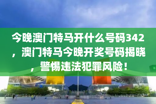 今晚澳门特马开什么号码342，澳门特马今晚开奖号码揭晓，警惕违法犯罪风险！