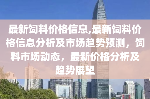 最新饲料价格信息,最新饲料价格信息分析及市场趋势预测，饲料市场动态，最新价格分析及趋势展望