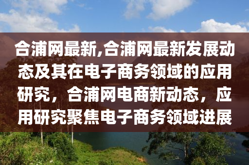 合浦网最新,合浦网最新发展动态及其在电子商务领域的应用研究，合浦网电商新动态，应用研究聚焦电子商务领域进展