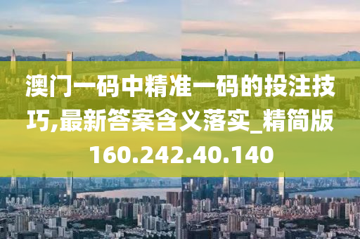 澳门一码中精准一码的投注技巧,最新答案含义落实_精简版160.242.40.140