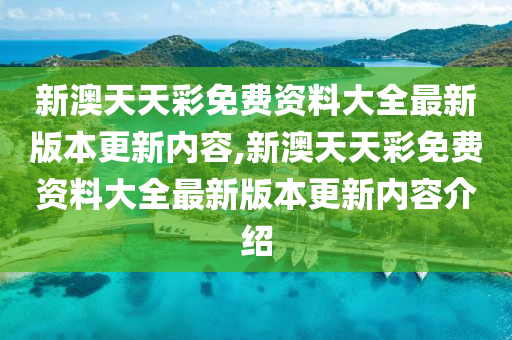 新澳天天彩免费资料大全最新版本更新内容,新澳天天彩免费资料大全最新版本更新内容介绍